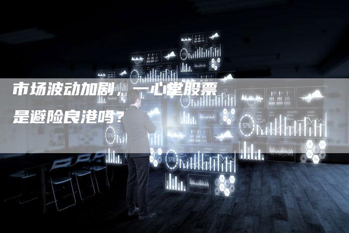 市场波动加剧，一心堂股票是避险良港吗？