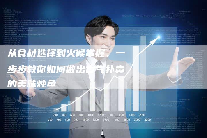 从食材选择到火候掌握，一步步教你如何做出香气扑鼻的美味炖鱼