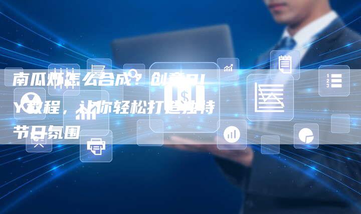 南瓜灯怎么合成？创意DIY教程，让你轻松打造独特节日氛围
