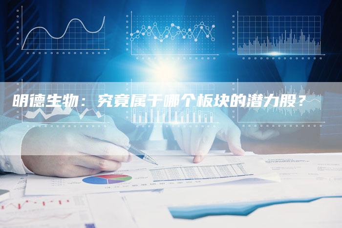 明德生物：究竟属于哪个板块的潜力股？