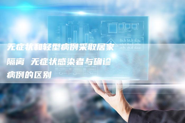 无症状和轻型病例采取居家隔离 无症状感染者与确诊病例的区别