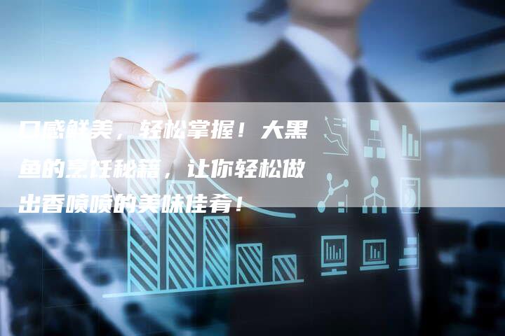 口感鲜美，轻松掌握！大黑鱼的烹饪秘籍，让你轻松做出香喷喷的美味佳肴！