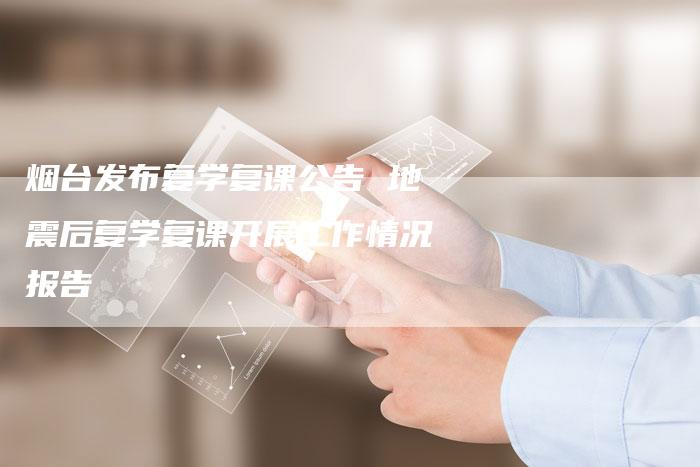 烟台发布复学复课公告 地震后复学复课开展工作情况报告