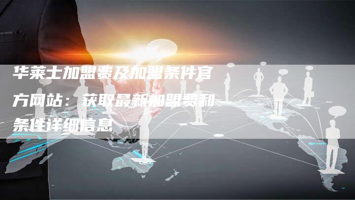 华莱士加盟费及加盟条件官方网站：获取最新加盟费和条件详细信息