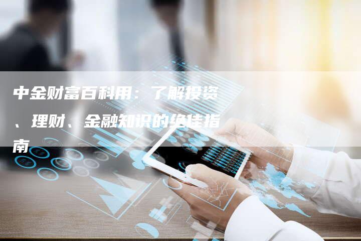 中金财富百科用：了解投资、理财、金融知识的绝佳指南