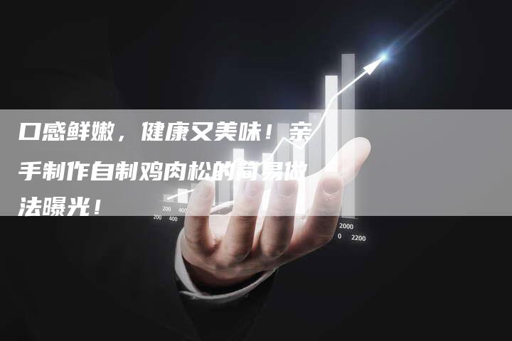 口感鲜嫩，健康又美味！亲手制作自制鸡肉松的简易做法曝光！