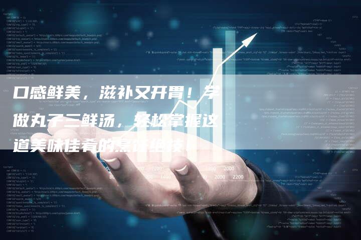 口感鲜美，滋补又开胃！学做丸子三鲜汤，轻松掌握这道美味佳肴的烹饪绝技！