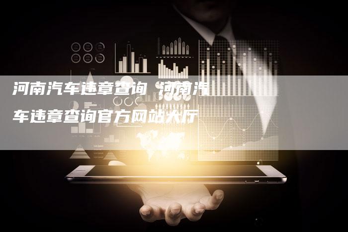 河南汽车违章查询 河南汽车违章查询官方网站大厅