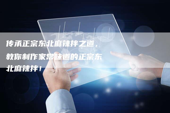 传承正宗东北麻辣拌之道，教你制作家常味道的正宗东北麻辣拌！