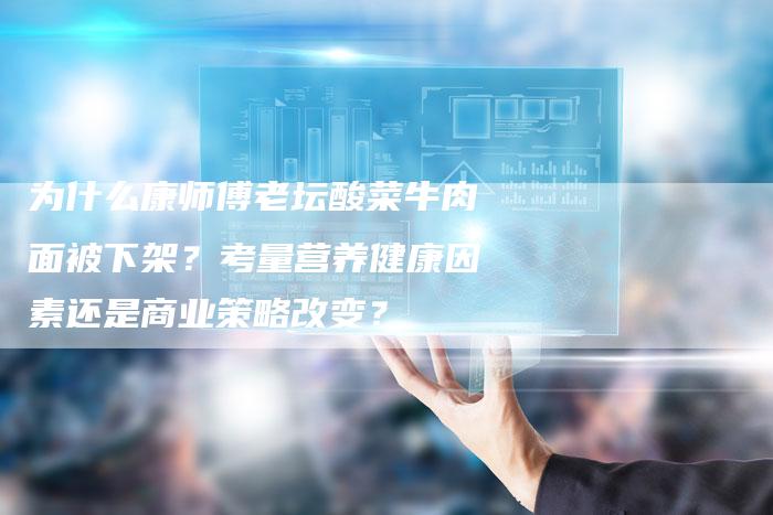 为什么康师傅老坛酸菜牛肉面被下架？考量营养健康因素还是商业策略改变？