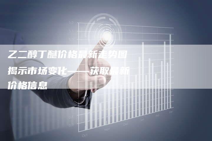 乙二醇丁醚价格最新走势图揭示市场变化——获取最新价格信息