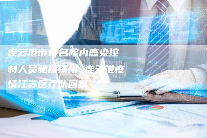 连云港市17名院内感染控制人员驰援扬州 连云港疫情江苏医疗队回家