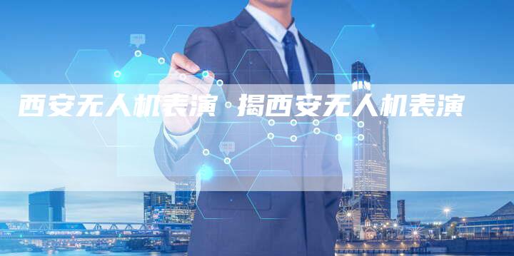西安无人机表演 揭西安无人机表演