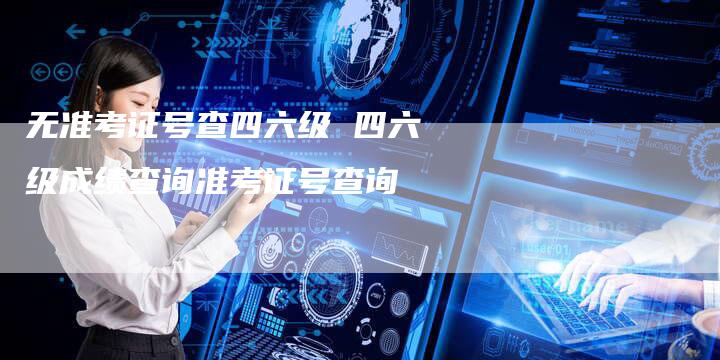 无准考证号查四六级 四六级成绩查询准考证号查询