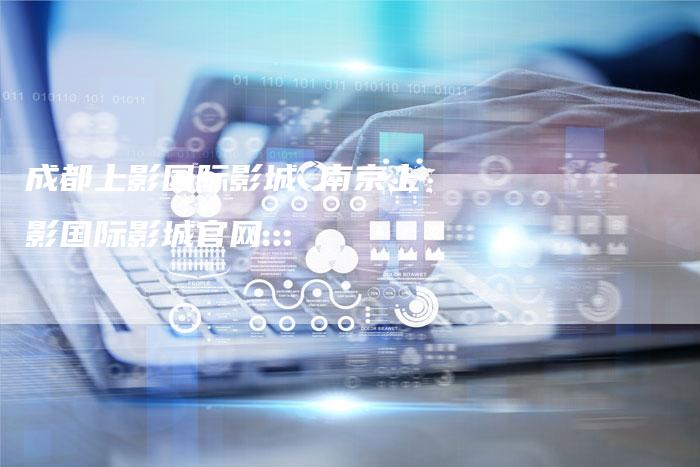 成都上影国际影城 南京上影国际影城官网