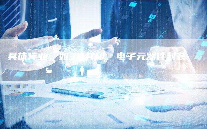 具体行业，如3D打印、电子元器件封装