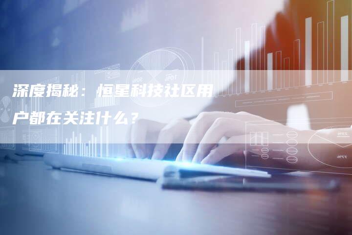 深度揭秘：恒星科技社区用户都在关注什么？