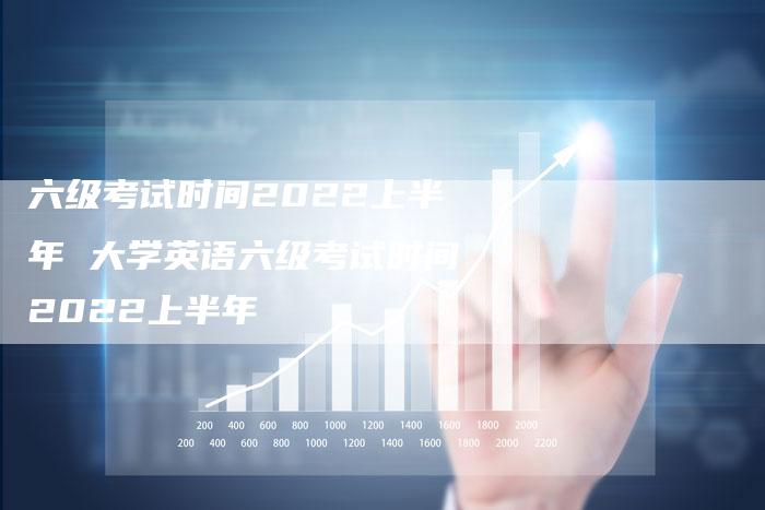 六级考试时间2022上半年 大学英语六级考试时间2022上半年