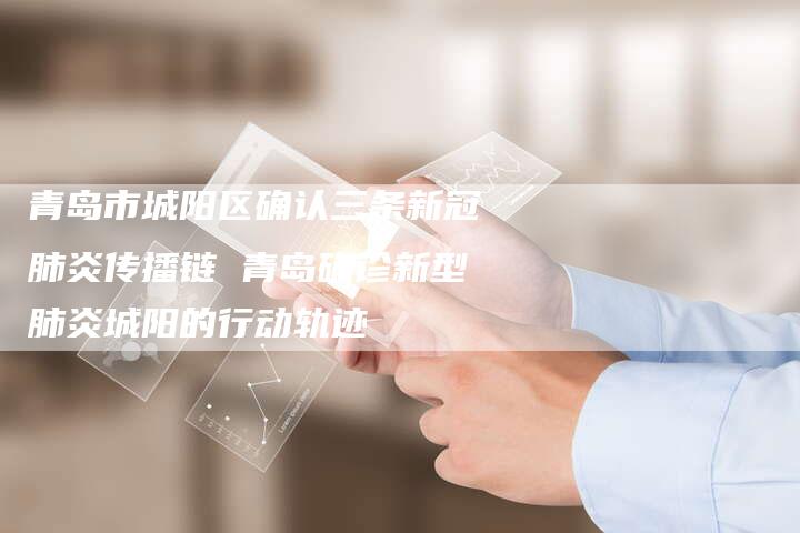 青岛市城阳区确认三条新冠肺炎传播链 青岛确诊新型肺炎城阳的行动轨迹