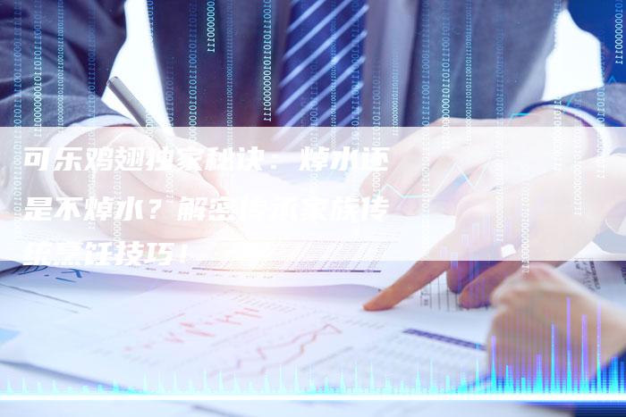 可乐鸡翅独家秘诀：焯水还是不焯水？解密传承家族传统烹饪技巧！
