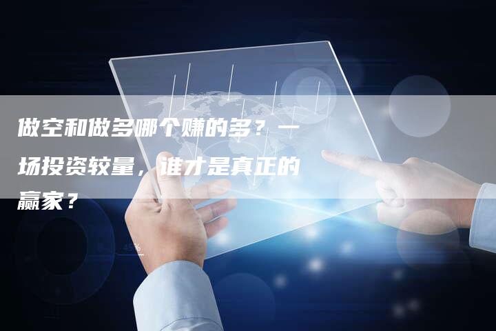 做空和做多哪个赚的多？一场投资较量，谁才是真正的赢家？