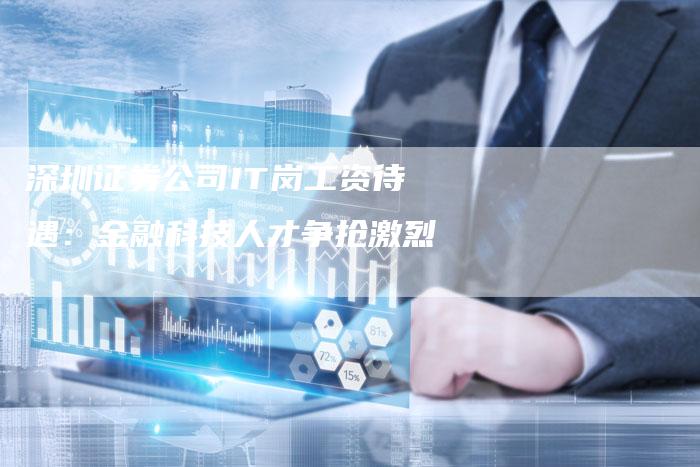 深圳证券公司IT岗工资待遇：金融科技人才争抢激烈