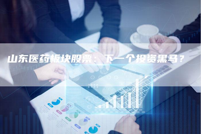 山东医药板块股票：下一个投资黑马？