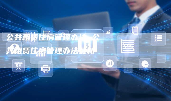 公共租赁住房管理办法 公共租赁住房管理办法最新