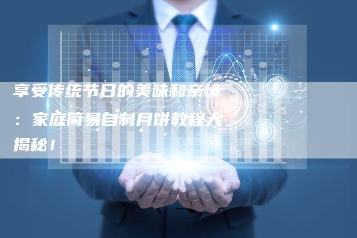 享受传统节日的美味和亲情：家庭简易自制月饼教程大揭秘！
