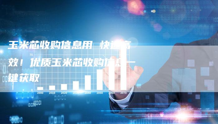 玉米芯收购信息用 快速高效！优质玉米芯收购信息一键获取