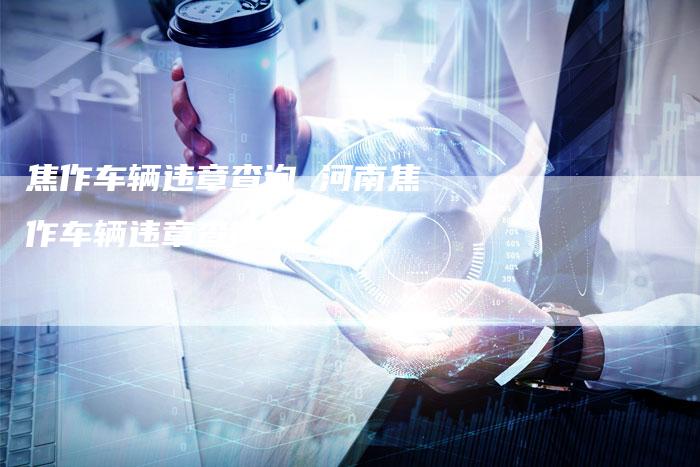 焦作车辆违章查询 河南焦作车辆违章查询