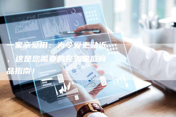 一家亲爱用：为令爱更贴近，这是您需要的完美家庭商品指南！