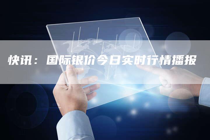 快讯：国际银价今日实时行情播报