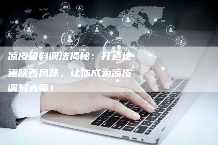 凉皮酱料调法揭秘：打造地道陕西风味，让你成为凉皮调料大师！