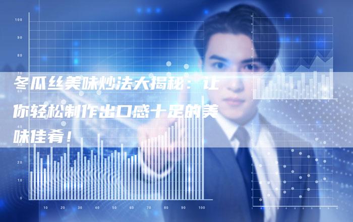 冬瓜丝美味炒法大揭秘：让你轻松制作出口感十足的美味佳肴！