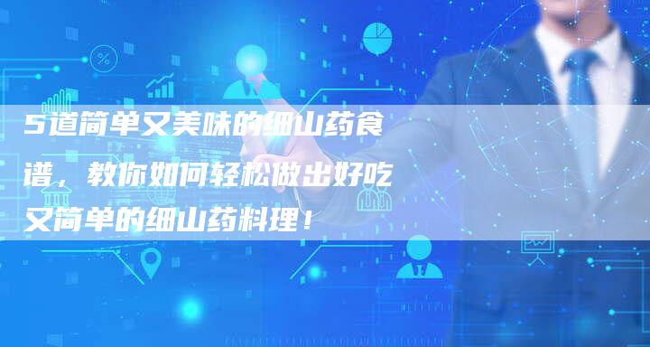 5道简单又美味的细山药食谱，教你如何轻松做出好吃又简单的细山药料理！
