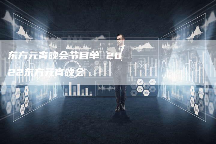 东方元宵晚会节目单 2022东方元宵晚会