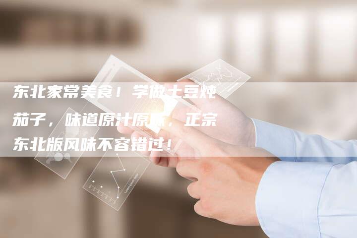 东北家常美食！学做土豆炖茄子，味道原汁原味，正宗东北版风味不容错过！