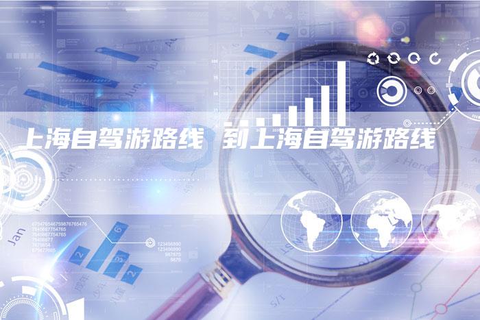 上海自驾游路线 到上海自驾游路线