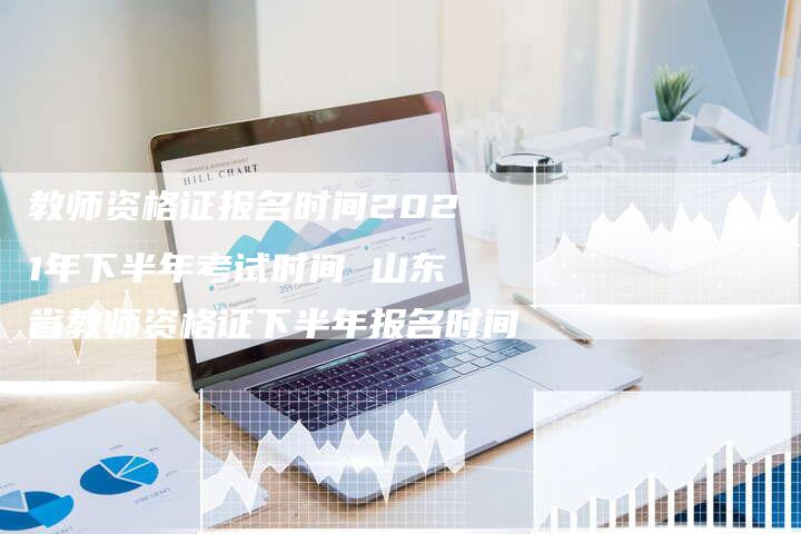 教师资格证报名时间2021年下半年考试时间 山东省教师资格证下半年报名时间