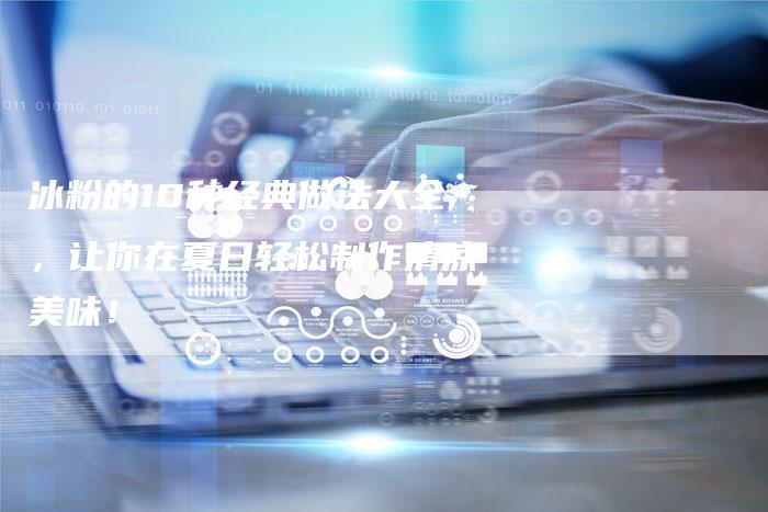 冰粉的10种经典做法大全，让你在夏日轻松制作清凉美味！