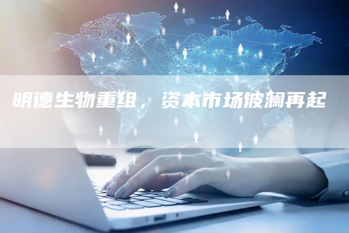 明德生物重组，资本市场波澜再起