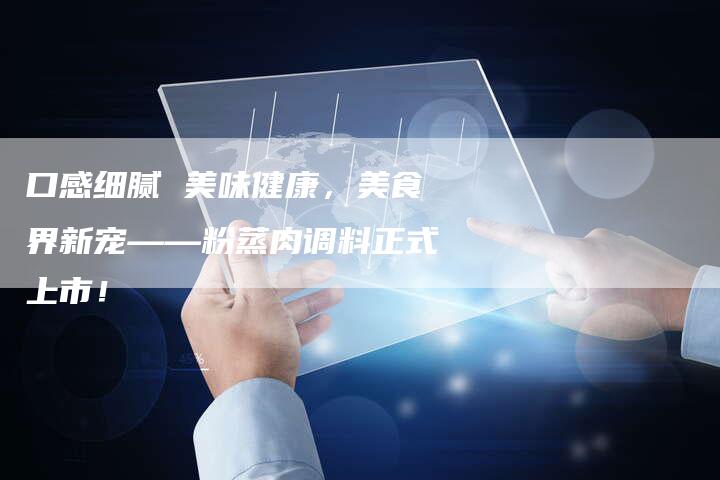 口感细腻 美味健康，美食界新宠——粉蒸肉调料正式上市！
