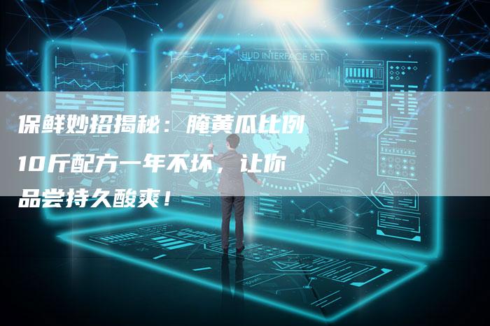 保鲜妙招揭秘：腌黄瓜比例10斤配方一年不坏，让你品尝持久酸爽！