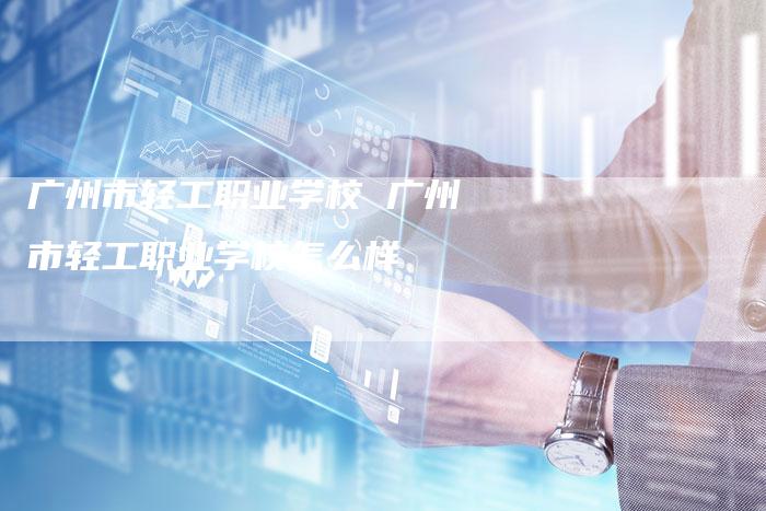 广州市轻工职业学校 广州市轻工职业学校怎么样