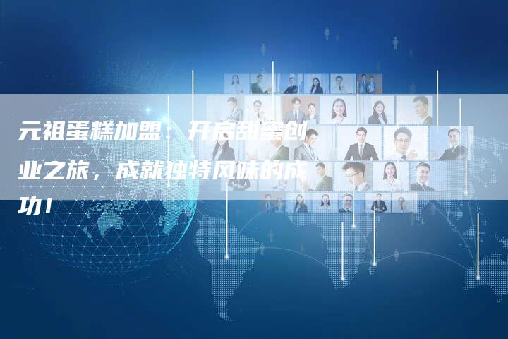 元祖蛋糕加盟：开启甜蜜创业之旅，成就独特风味的成功！