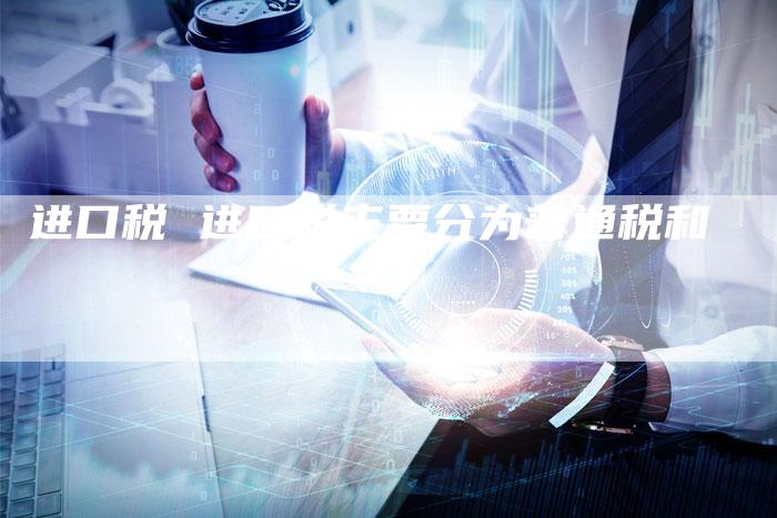 进口税 进口税主要分为普通税和
