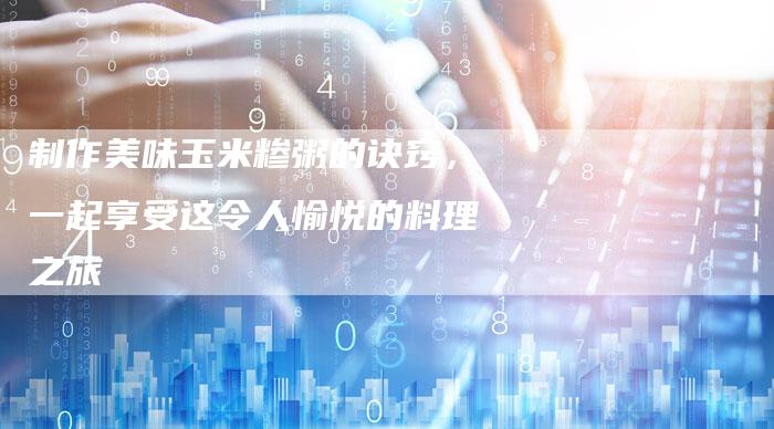 制作美味玉米糁粥的诀窍，一起享受这令人愉悦的料理之旅