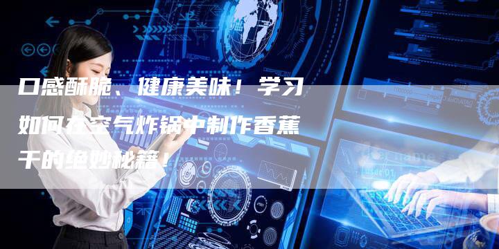 口感酥脆、健康美味！学习如何在空气炸锅中制作香蕉干的绝妙秘籍！