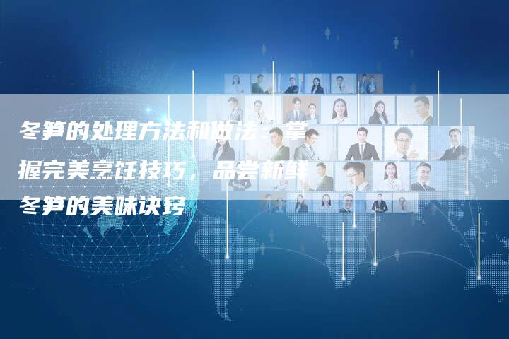 冬笋的处理方法和做法：掌握完美烹饪技巧，品尝新鲜冬笋的美味诀窍